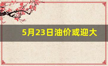 5月23日油价或迎大降价的原因是什么-5月23日油价或迎大降价的原因