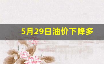 5月29日汽油价格调整最新消息-5月29日油价下降多少钱一升