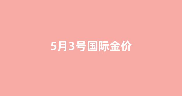 5月3日国际金价_5月3号国际金价