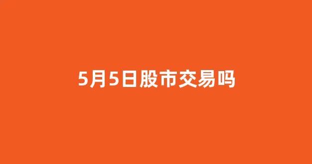 5月5日股市交易吗(5月1号股票交易时间)_https://www.qgjzrcxxzxpt.com_中金所_第1张