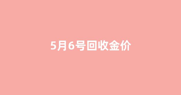 5月6号回收金价_今日金价回收五一