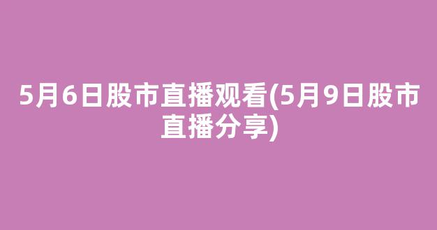 5月6日股市直播观看(5月9日股市直播分享)_https://www.kairu168.com_中金所_第1张