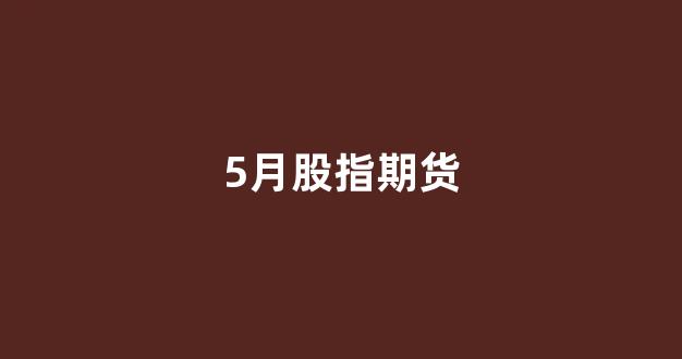 5月股指期货(5月股指期货交割日是几号)_https://www.fzdzcxj.com_上交所_第1张