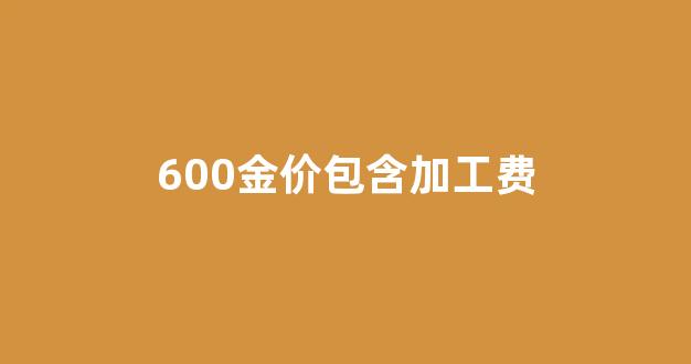 黄金的加工费800元贵吗_600金价包含加工费