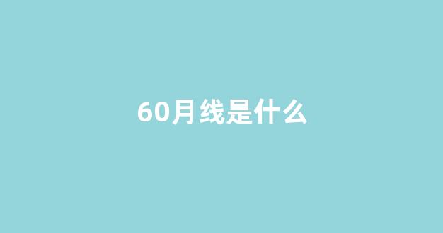 60月线是什么(60月线选牛股)_https://www.qgjzrcxxzxpt.com_上期所_第1张