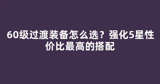 60级过渡装备怎么选？强化5星性价比最高的搭配
