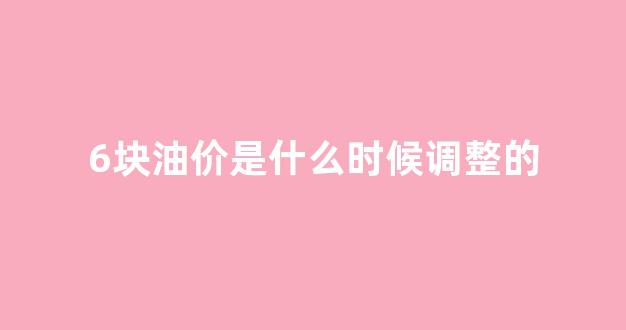 油价几块钱_6块油价是什么时候调整的