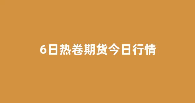 6日热卷期货今日行情(热卷最新期货价格)_https://www.ccit-cctv.com_上交所_第1张