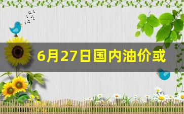 6月27日国内油价或上调热度的原因-6月