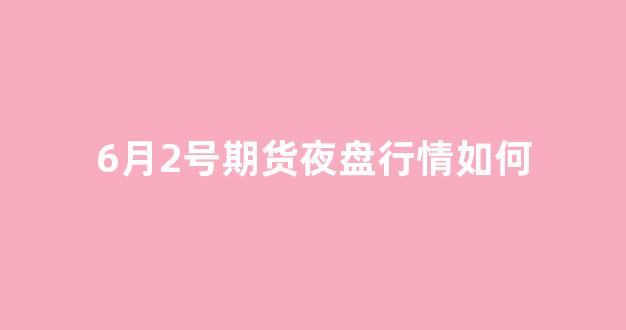 6月2号期货夜盘行情如何_https://www.gfdzclz.com_上交所_第1张