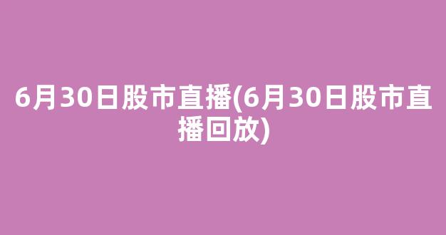 6月30日股市直播(6月30日股市直播回放)_https://www.kairu168.com_上期所_第1张