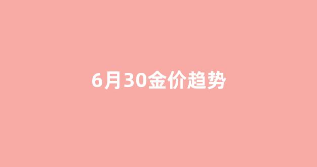 6月30金价趋势_6月3日金价大跌