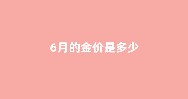 6月的金价是多少_6月份的金价