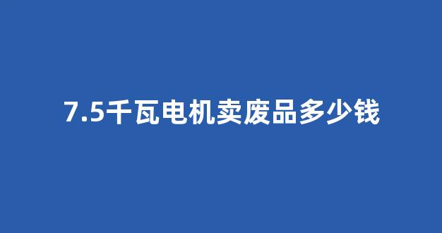 7.5千瓦电机卖废品多少钱(7.5千瓦电机卖废品多少钱一吨)_https://www.nalian8.com_深交所_第1张