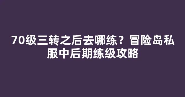 70级三转之后去哪练？冒险岛私服中后期练级攻略