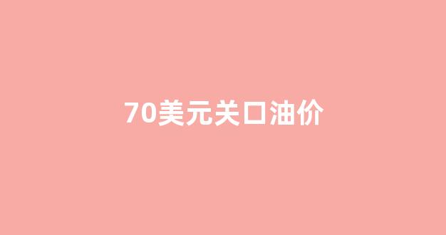 70美元关口油价_70美元关口油价是多少