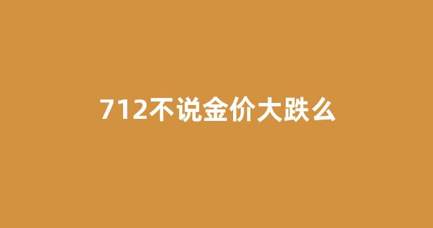 712不说金价大跌么_7月22日金价升的原因