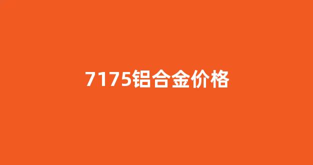 7005铝合金价格_7175铝合金价格