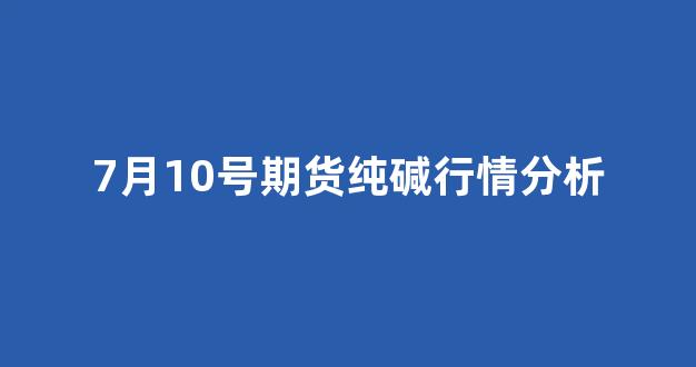 7月10号期货纯碱行情分析_https://www.ljyuan-tech.com_深交所_第1张