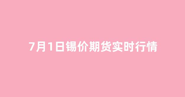7月1日锡价期货实时行情(今日锡价期货)_https://www.ljyuan-tech.com_上交所_第1张