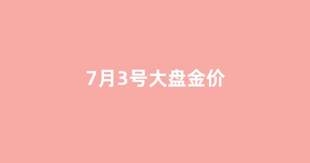 7月3号大盘金价多少_7月3号大盘金价