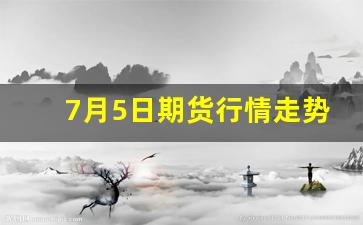 7月5日期货行情走势如何(7月5日期货行情走势如何看)_https://www.gfdzclz.com_北交所_第1张