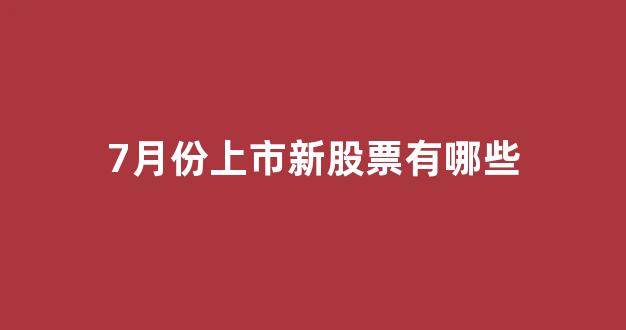 7月份上市新股票有哪些(4月份上市的股票)_https://www.luoxuangg888.com_上交所_第1张