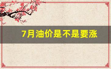 7月油价调整时间表-7月油价是不是要涨