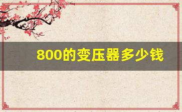 800的变压器多少钱一台(800a变压器多少钱)_https://www.gzyhshgzzx.com_中金所_第1张