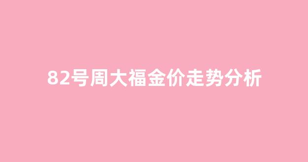 周大福今日金价8.10_82号周大福金价走势分析