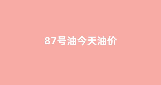 87号油今天油价_87号汽油
