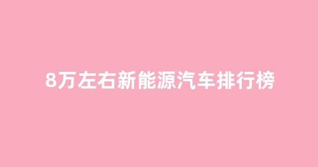 8万左右新能源汽车排行榜(八万左右新能源)_https://www.qgjzrcxxzxpt.com_上期所_第1张