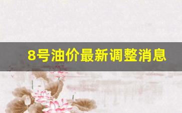8号油价最新调整消息-8号油价上涨还是下调