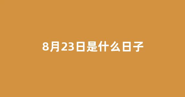 8月23日是什么日子(8月23日是什么日子是为了纪念谁)-第1张图片-闻话人 8月23日是什么日子(8月23日是什么日子是为了纪念谁)-第1张图片-闻话人