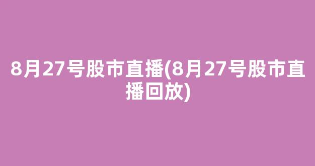 8月27号股市直播(8月27号股市直播回放)_https://www.kairu168.com_上期能源_第1张