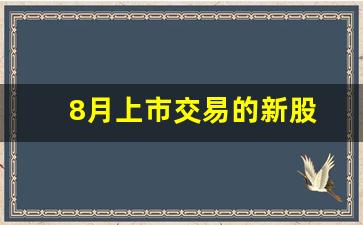 8月上市交易的新股(8月份新股上市一览表)_https://www.haiwangdasha.com_上期能源_第1张
