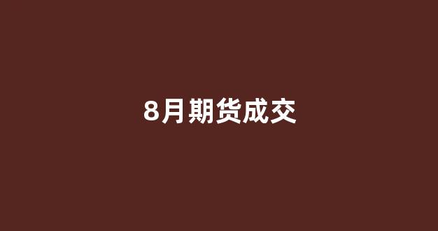 8月期货成交(8月份期货交割日是几号)_https://www.xzdzcjn.com_深交所_第1张