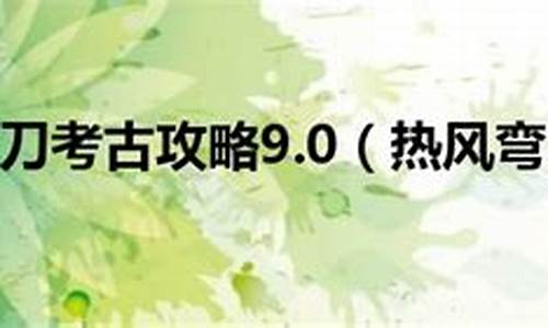 9.0热风弯刀考古攻略_7.0热风弯刀考古攻略