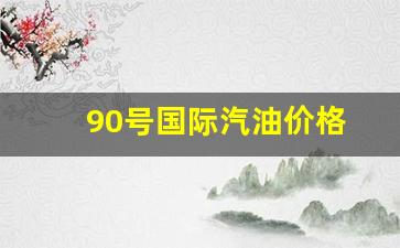 90号汽油今日价格-90号国际汽油价格