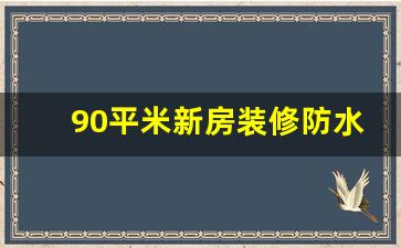 90平米楼顶防水-90平米新房装修防水要多少钱