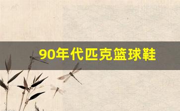 匹克96年篮球鞋-90年代匹克篮球鞋