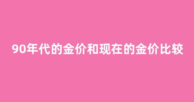 90年代的金价是多少钱_90年代的金价和现在的金价比较
