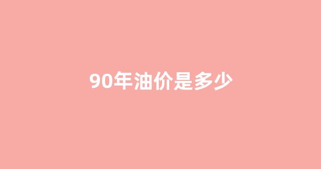 90年油价多少钱一升_90年油价是多少