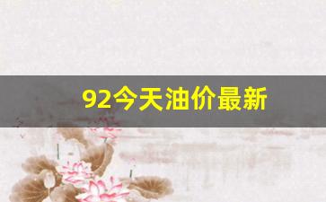 92今日油价查询_92今天油价最新