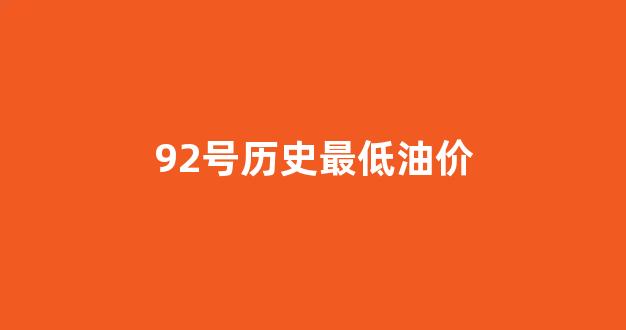 92号历史最低油价_92号油价历史最高