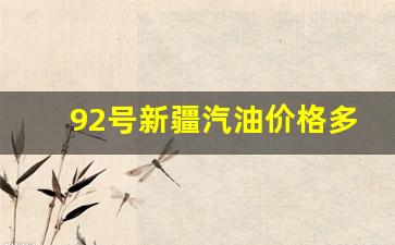 92号新疆汽油价格多少-新疆92号汽油多少钱一升
