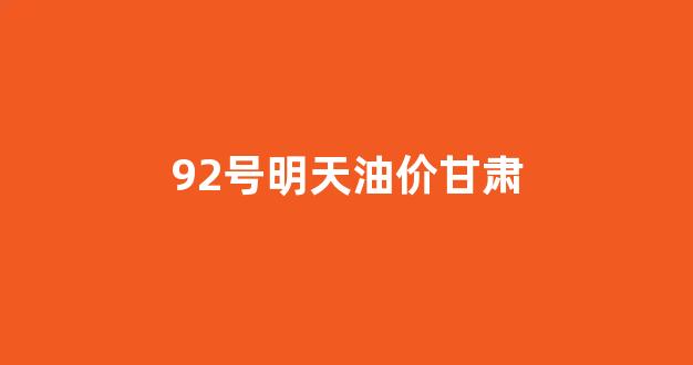 甘肃92号油价今天_92号明天油价甘肃