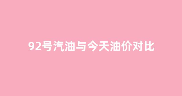 92号汽油与今天油价对比_92号汽油今天价格查询