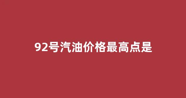 92号汽油价格最高点是_92号汽油最高价格达到过多少一升