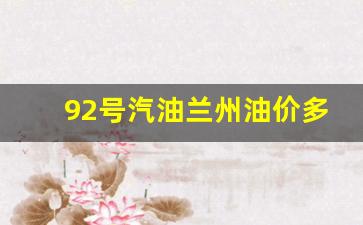 92号汽油兰州油价多少-92号汽油兰州油价多少钱